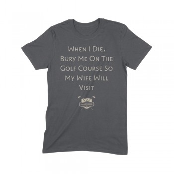 When I Die, Bury Me On The Golf Course So My Wife Will Visit Golf Tee Shirt